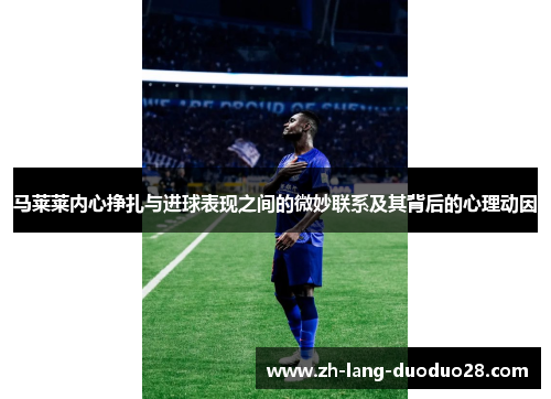 马莱莱内心挣扎与进球表现之间的微妙联系及其背后的心理动因 马莱莱内心挣扎与进球表现之间的微妙联系及其背后的心理动因